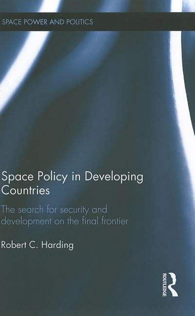 Space Policy in Developing Countries: The Search for Security and Development on the Final Frontier by Harding, Robert