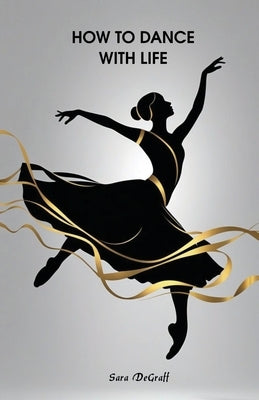 How to Dance With Life by Degraff, Sara