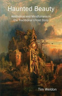 Haunted Beauty: Aesthetics and Mindfulness in the Traditional Ghost Story by Weldon, Tim