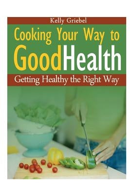 Cooking Your Way to Good Health: Getting Healthy the Right Way by Griebel, Kelly