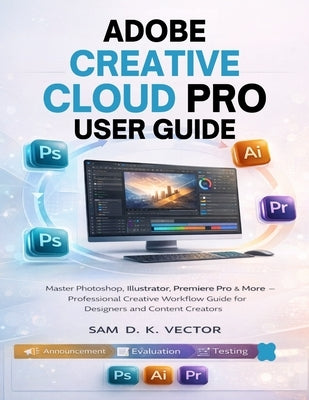 Adobe Creative Cloud Pro User Guide: Master Photoshop, Illustrator, Premiere Pro & More - Professional Creative Workflow Guide for Designers and Conte by Vector, Sam D. K.