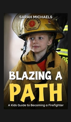 Blazing a Path: A Kids Guide to Becoming a Firefighter by Michaels, Sarah