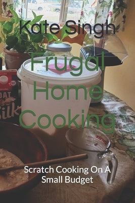 Frugal Home Cooking: Scratch Cooking On A Small Budget by Singh, Kate