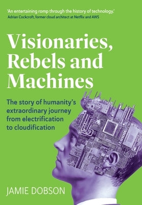 Visionaries, Rebels and Machines: The story of humanity's extraordinary journey from electrification to cloudification by Dobson, Jamie