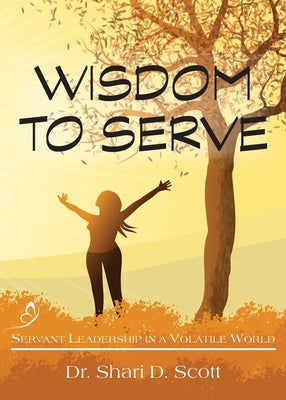 Wisdom to Serve: Servant Leadership in a Volatile World by Scott, Shari D.