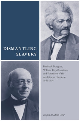 Dismantling Slavery: Frederick Douglass, William Lloyd Garrison, and Formation of the Abolitionist Discourse, 1841-1851 by Anadolu-Okur, Nilgun