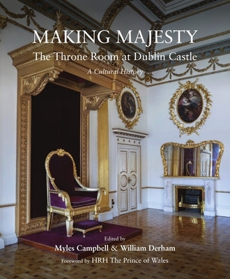 Making Majesty: The Throne Room at Dublin Castle, a Cultural History by Campbell, Myles