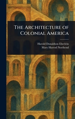 The Architecture of Colonial America by Eberlein, Harold Donaldson
