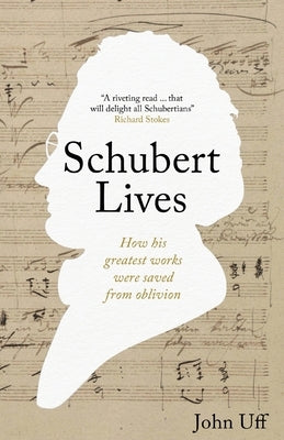 Schubert Lives: How Schubert's Greatest Works Were Saved From Oblivion by Uff, John