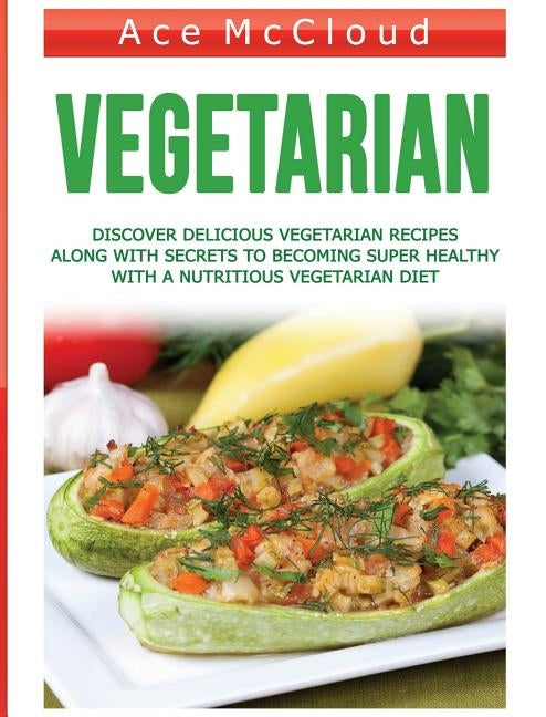 Vegetarian: Discover Delicious Vegetarian Recipes Along With Secrets To Becoming Super Healthy With A Nutritious Vegetarian Diet by McCloud, Ace