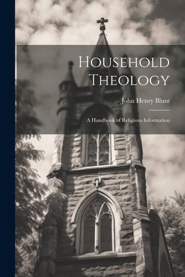 Household Theology; a Handbook of Religious Information by Blunt, John Henry