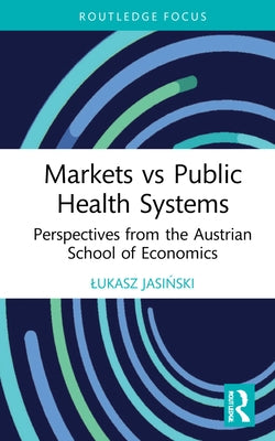Markets vs Public Health Systems: Perspectives from the Austrian School of Economics by Jasiński, Lukasz