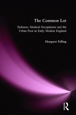 The Common Lot: Sickness, Medical Occupations and the Urban Poor in Early Modern England by Pelling, Margaret