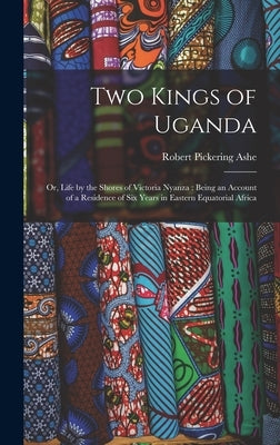 Two Kings of Uganda: or, Life by the Shores of Victoria Nyanza: Being an Account of a Residence of Six Years in Eastern Equatorial Africa by Ashe, Robert Pickering 1857-1944