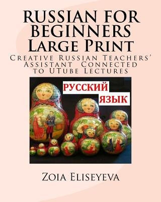RUSSIAN FOR BEGINNERS Large Print: Creative Russian Teachers' Assistant Connected to UTube Lectures by Eliseyeva, Zoia