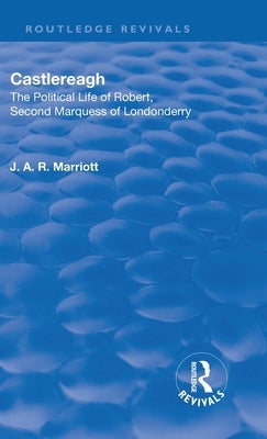 Revival: Castlereagh (1936): The Political Life of Robert, Second Marquess of Londonderry by Marriott, John Arthur Ransome