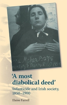A Most Diabolical Deed': Infanticide and Irish Society, 1850-1900 by Farrell, Elaine