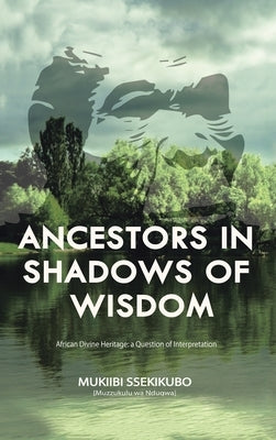 Ancestors in Shadows of Wisdom: African Divine Heritage: a Question of Interpretation by Ssekikubo, Mukiibi