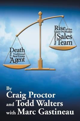 Death of the Traditional Real Estate Agent: Rise of the Super-Profitable Real Estate Sales Team by Proctor, Craig