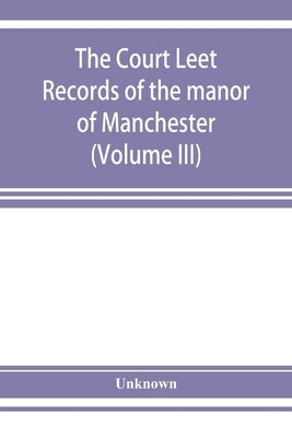 The Court leet records of the manor of Manchester, from the year 1552 to the year 1686, and from the year 1731 to the year 1846 (Volume III) by Unknown