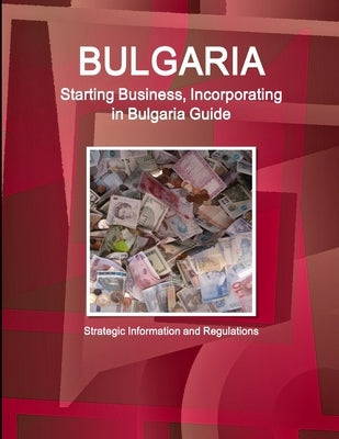 Bulgaria Starting Business, Incorporating in Bulgaria Guide - Strategic Information and Regulations by Ibp Inc