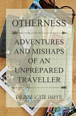 Otherness: Adventures and Mishaps of an Unprepared Traveller by Harris, Maggie Kate