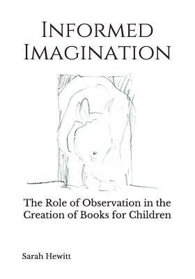 Informed Imagination: The Role of Observation in the Creation of Books for Children by Hewitt, Sarah