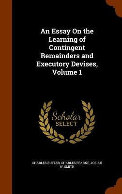 An Essay On the Learning of Contingent Remainders and Executory Devises, Volume 1 by Butler, Charles