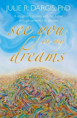 See You in My Dreams: A Daughter's Journey with her Father through Dementia in Sonnets by Dargis, Julie R.