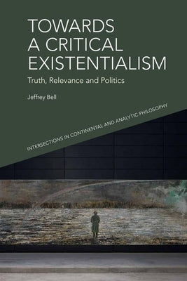 Towards a Critical Existentialism: Truth, Relevance and Politics by A. Bell, Jeffrey