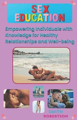 A Comprehensive Guide to Sex Education: Empowering Individuals with Knowledge for Healthy Relationships and Well-being by Robertson, Smith