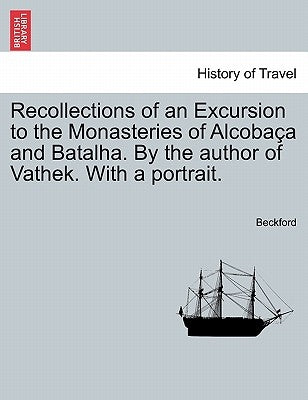 Recollections of an Excursion to the Monasteries of Alcoba A and Batalha. by the Author of Vathek. with a Portrait. by Beckford