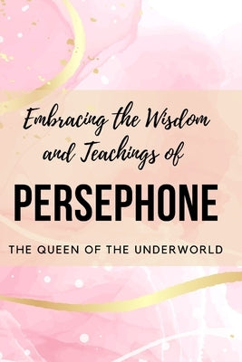 Embracing the Wisdom and Teachings of Persephone: The Queen of the Underworld by Muir, Nichole