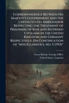Correspondence Between His Majesty's Government and the United States Ambassador Respecting the Treatment of Prisoners of war and Interned Civilians i by Great Britain Foreign Office