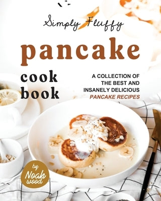 Simply Fluffy Pancake Cookbook: A Collection of the Best and Insanely Delicious Pancake Recipes by Wood, Noah