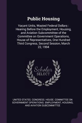 Public Housing: Vacant Units, Wasted Federal Dollars: Hearing Before the Employment, Housing, and Aviation Subcommittee of the Committ by United States Congress House Committe