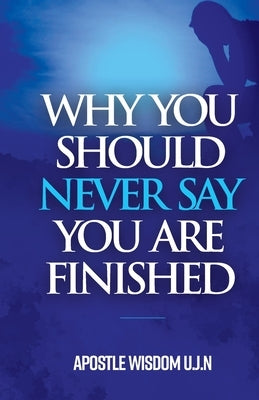Why You Should Never Say you Are Finished by Wisdom U. J. N., Apostle
