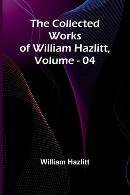 The Collected Works Of William Hazlitt, Vol. 04 by Hazlitt, William