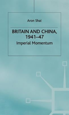 Britain and China, 1941-47: Imperial Momentum by Shai, Aron