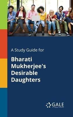 A Study Guide for Bharati Mukherjee's Desirable Daughters by Gale, Cengage Learning