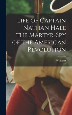 Life of Captain Nathan Hale the Martyr-spy of the American Revolution by Stuart, I. W.