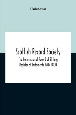 Scottish Record Society; The Commissariot Record Of Stirling Register Of Testaments 1907-1800 by Unknown