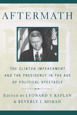 Aftermath: The Clinton Impeachment and the Presidency in the Age of Political Spectacle by Kaplan, Leonard V.