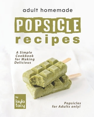 Adult Homemade Popsicle Recipes: A Simple Cookbook for Making Delicious Popsicles for Adults only! by Tacy, Layla