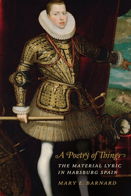 A Poetry of Things: The Material Lyric in Habsburg Spain by Barnard, Mary E.