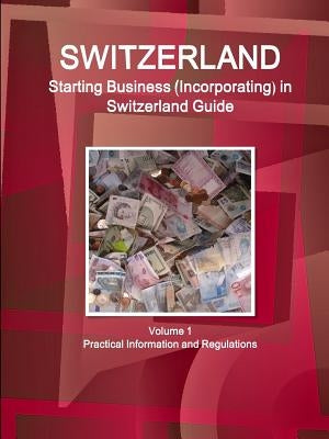 Switzerland: Starting Business (Incorporating) in Switzerland Guide Volume 1 Practical Information and Regulations by Ibp, Inc
