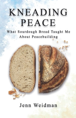 Kneading Peace: What Sourdough Bread Taught Me About Peacebuilding by Weidman, Jenn
