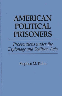 American Political Prisoners: Prosecutions Under the Espionage and Sedition Acts by Kohn, Stephen M.