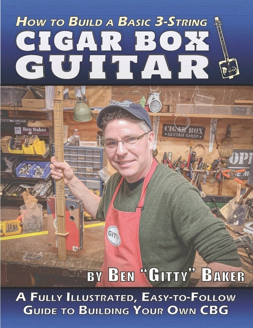 How to Build a Basic 3-String Cigar Box Guitar: A Fully Illustrated, Easy-to-Follow Guide to Building Your Own CBG by Baker, Ben Gitty
