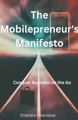 The Mobilepreneur's Manifesto: Conquer Business on the Go by Imanatue, Enahoro